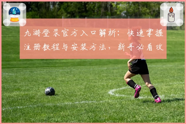 九游登录官方入口解析:快速掌握注册教程与安装方法,新手必看攻略
