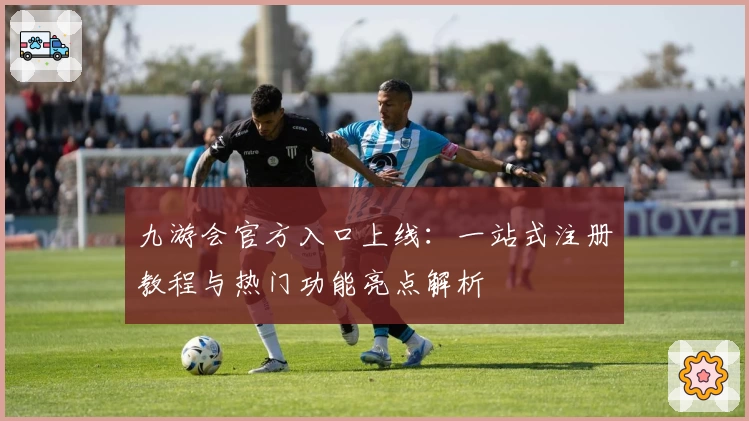 九游会官方入口上线：一站式注册教程与热门功能亮点解析