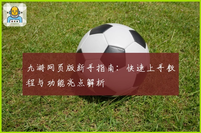 九游网页版新手指南：快速上手教程与功能亮点解析