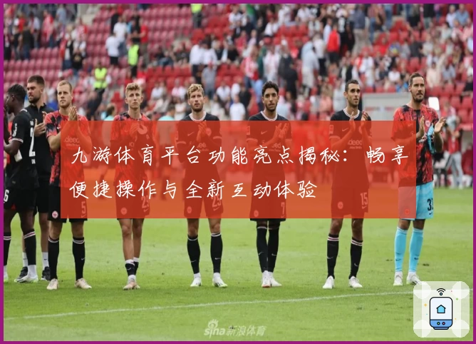 九游体育平台功能亮点揭秘：畅享便捷操作与全新互动体验