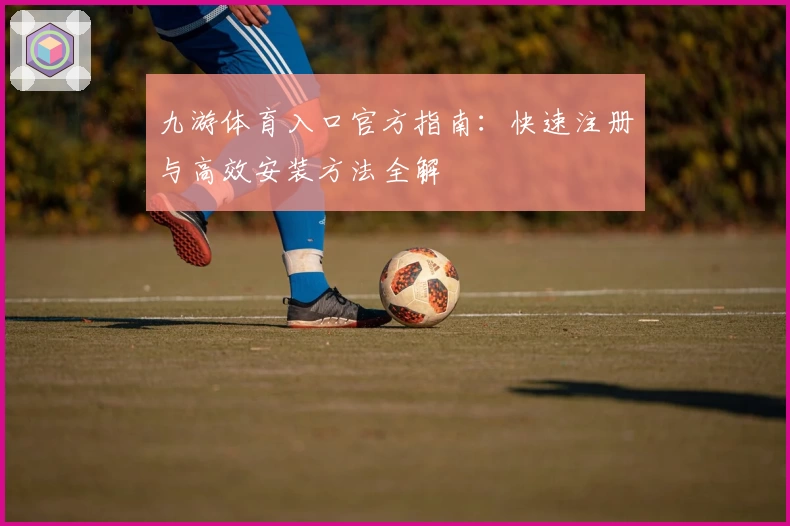 九游体育入口官方指南：快速注册与高效安装方法全解
