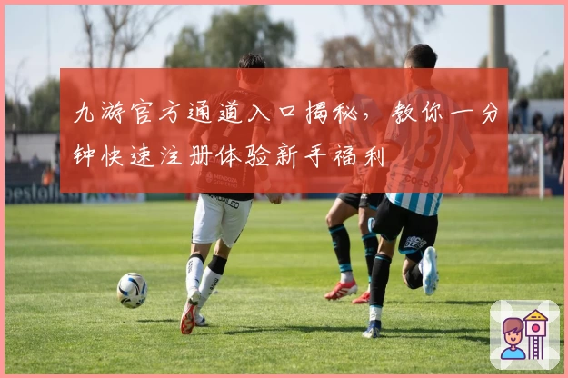 九游官方通道入口揭秘,教你一分钟快速注册体验新手福利