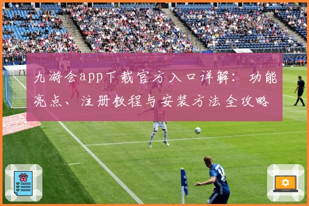 九游会app下载官方入口详解:功能亮点、注册教程与安装方法全攻略