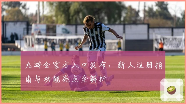 九游会官方入口发布，新人注册指南与功能亮点全解析