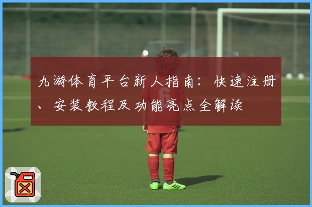 九游体育平台新人指南：快速注册、安装教程及功能亮点全解读