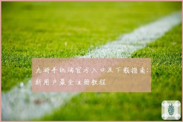 九游手机端官方入口及下载指南：新用户最全注册教程