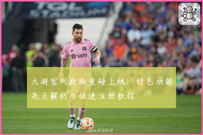 九游官网新版重磅上线:特色功能亮点解析与快速注册教程