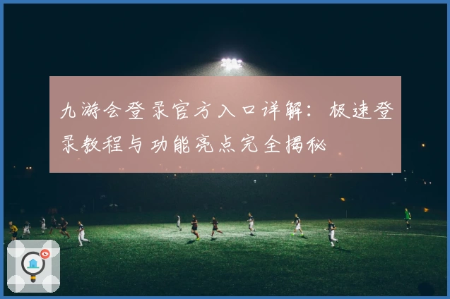 九游会登录官方入口详解：极速登录教程与功能亮点完全揭秘