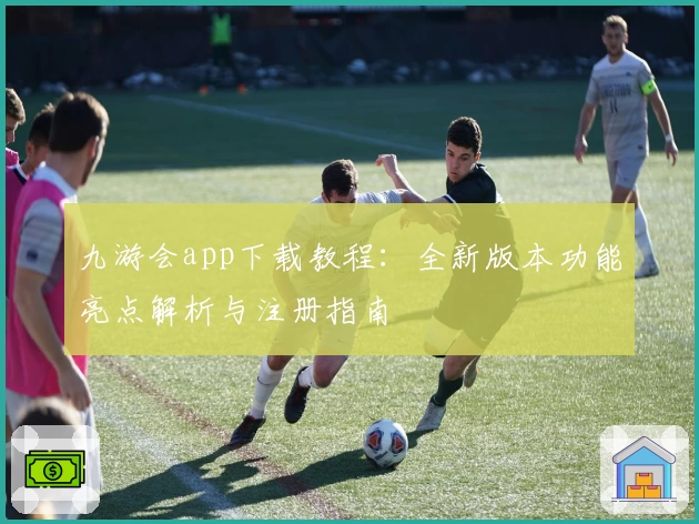 九游会app下载教程：全新版本功能亮点解析与注册指南