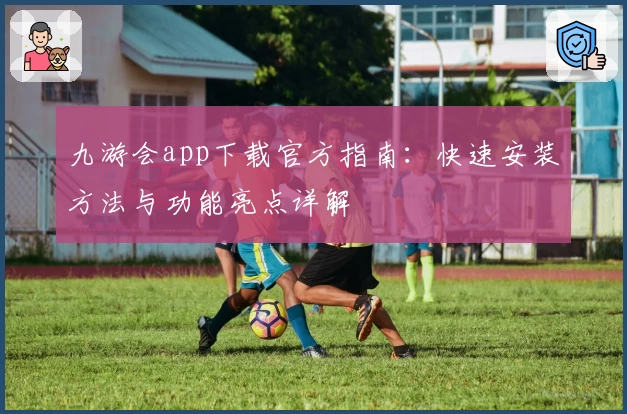 九游会app下载官方指南：快速安装方法与功能亮点详解