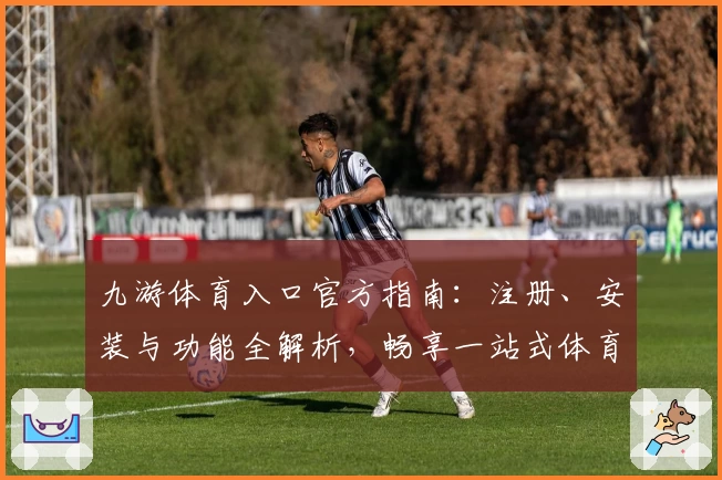 九游体育入口官方指南：注册、安装与功能全解析，畅享一站式体育魅力体验