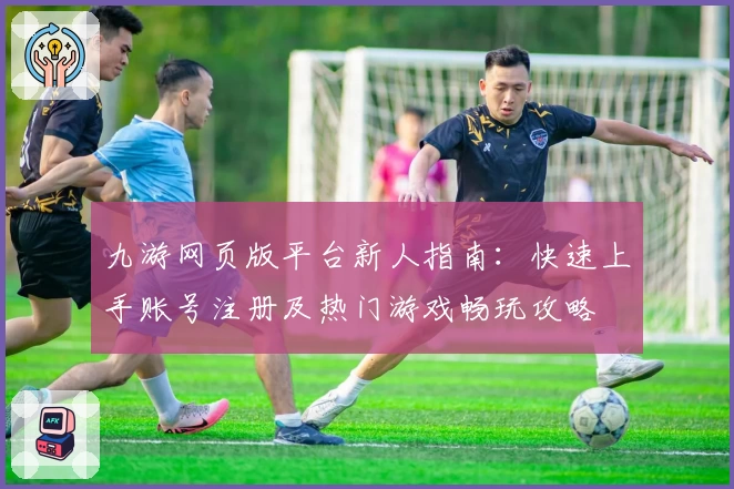 九游网页版平台新人指南：快速上手账号注册及热门游戏畅玩攻略