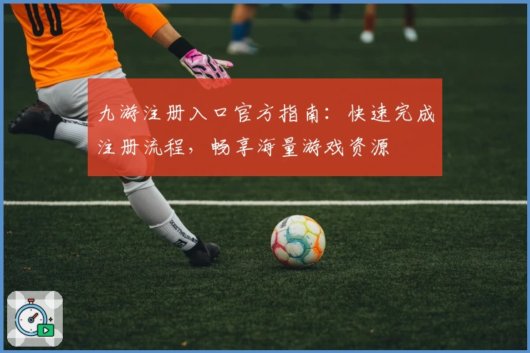 九游注册入口官方指南：快速完成注册流程，畅享海量游戏资源
