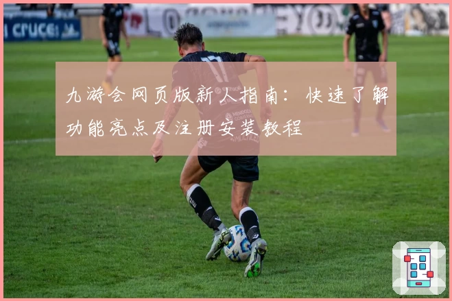九游会网页版新人指南：快速了解功能亮点及注册安装教程
