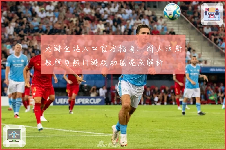 九游全站入口官方指南：新人注册教程与热门游戏功能亮点解析