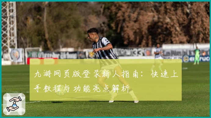 九游网页版登录新人指南:快速上手教程与功能亮点解析