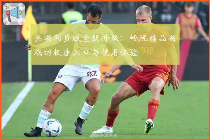 九游网页版全新升级：畅玩精品游戏的极速入口与使用体验