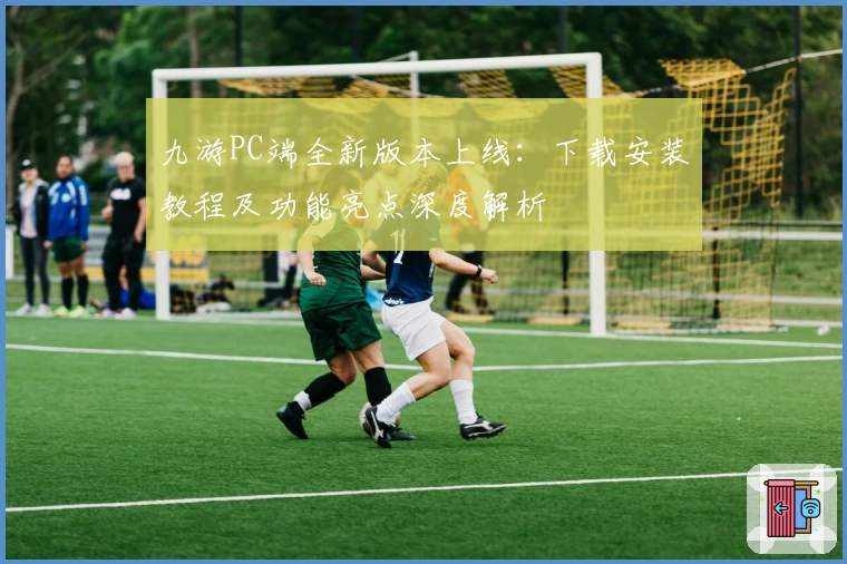 九游PC端全新版本上线：下载安装教程及功能亮点深度解析