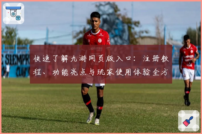 快速了解九游网页版入口：注册教程、功能亮点与玩家使用体验全方位解析