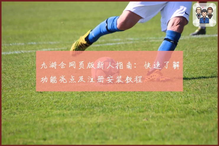 九游会网页版新人指南：快速了解功能亮点及注册安装教程