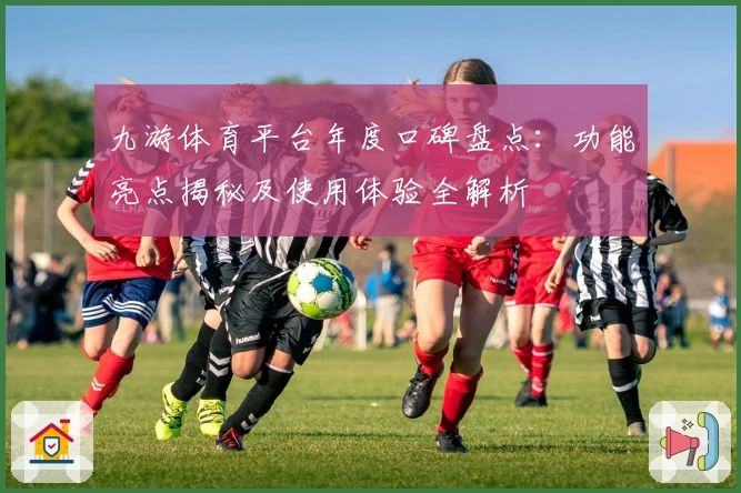 九游体育平台年度口碑盘点：功能亮点揭秘及使用体验全解析