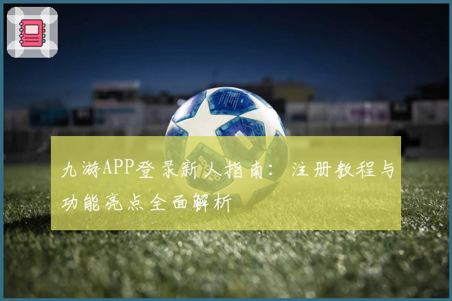 九游APP登录新人指南：注册教程与功能亮点全面解析
