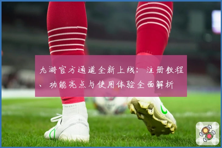 九游官方通道全新上线：注册教程、功能亮点与使用体验全面解析