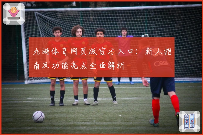 九游体育网页版官方入口：新人指南及功能亮点全面解析