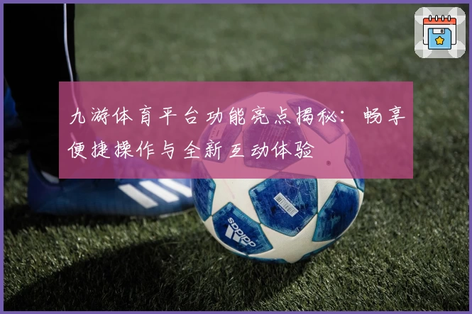 九游体育平台功能亮点揭秘:畅享便捷操作与全新互动体验