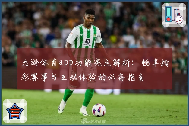 九游体育app功能亮点解析：畅享精彩赛事与互动体验的必备指南