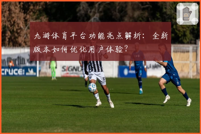九游体育平台功能亮点解析：全新版本如何优化用户体验？