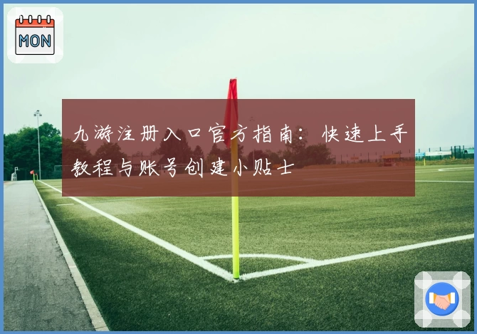 九游注册入口官方指南：快速上手教程与账号创建小贴士