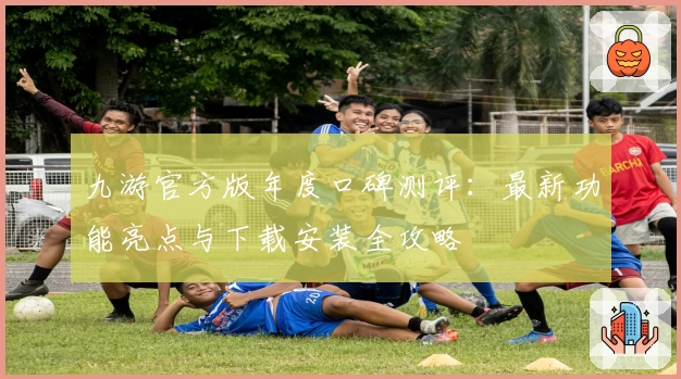 九游官方版年度口碑测评：最新功能亮点与下载安装全攻略