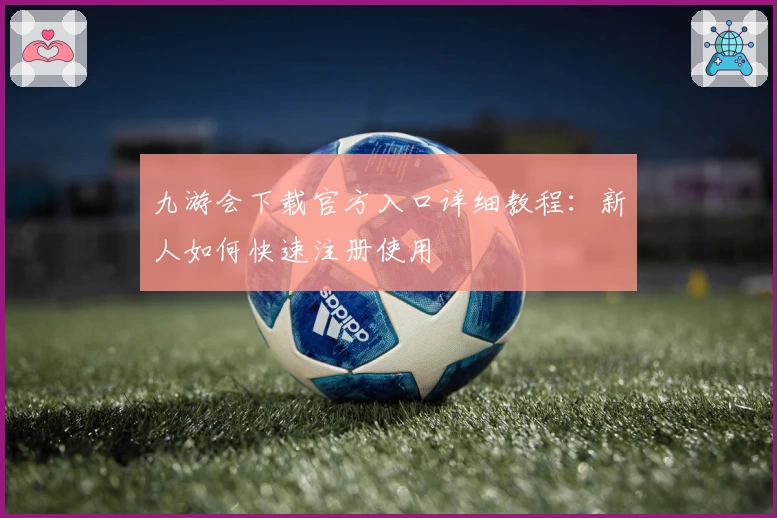 九游会下载官方入口详细教程：新人如何快速注册使用
