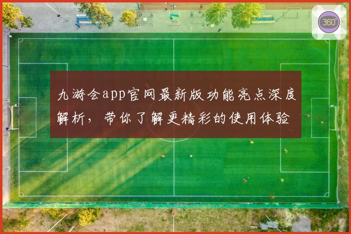 九游会app官网最新版功能亮点深度解析，带你了解更精彩的使用体验