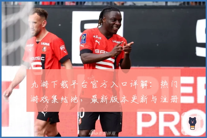 九游下载平台官方入口详解：热门游戏集结地，最新版本更新与注册教程全攻略
