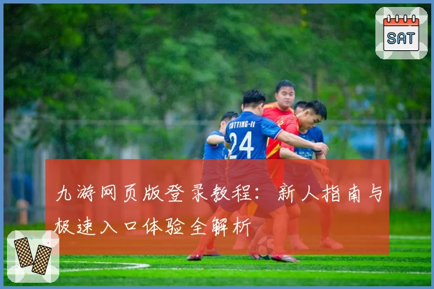 九游网页版登录教程：新人指南与极速入口体验全解析