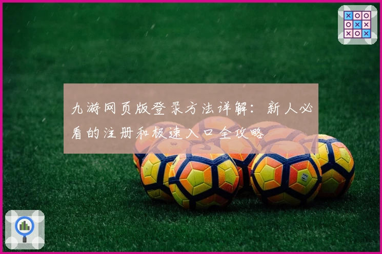 九游网页版登录方法详解:新人必看的注册和极速入口全攻略