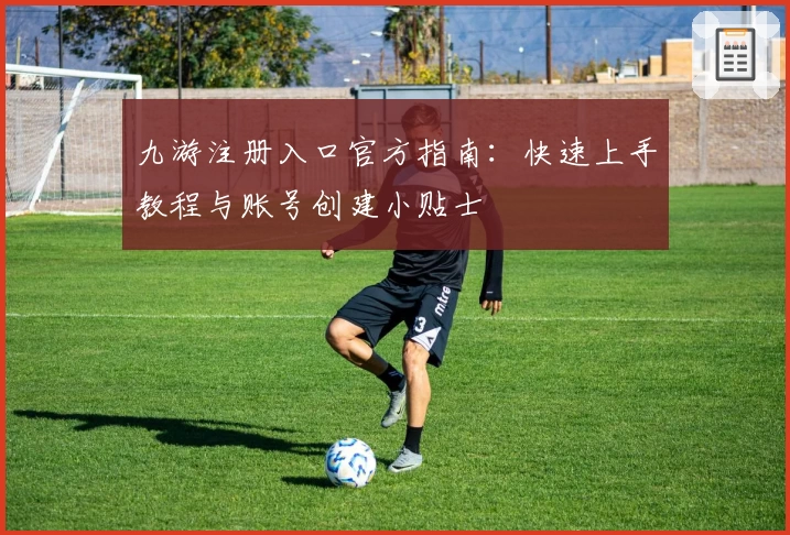 九游注册入口官方指南:快速上手教程与账号创建小贴士