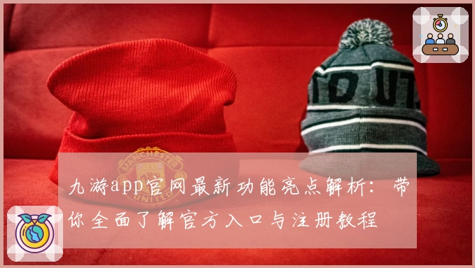 九游app官网最新功能亮点解析:带你全面了解官方入口与注册教程