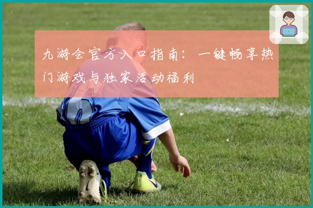 九游会官方入口指南:一键畅享热门游戏与独家活动福利