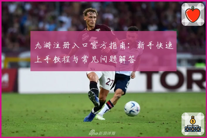 九游注册入口官方指南：新手快速上手教程与常见问题解答