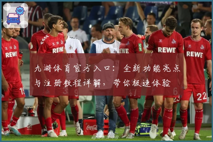九游体育官方入口：全新功能亮点与注册教程详解，带你极速体验
