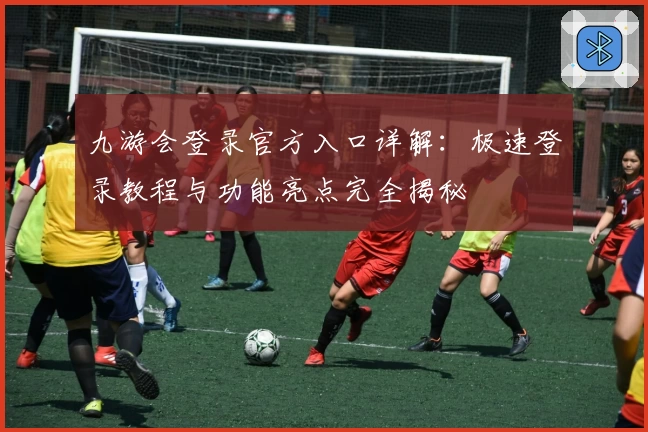 九游会登录官方入口详解：极速登录教程与功能亮点完全揭秘