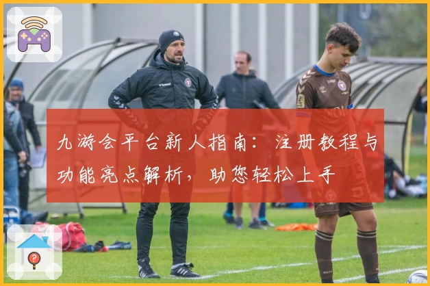 九游会平台新人指南：注册教程与功能亮点解析，助您轻松上手