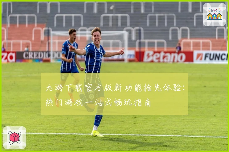 九游下载官方版新功能抢先体验：热门游戏一站式畅玩指南