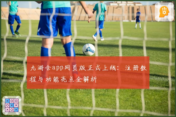 九游会app网页版正式上线:注册教程与功能亮点全解析