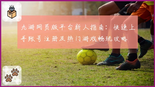 九游网页版平台新人指南：快速上手账号注册及热门游戏畅玩攻略