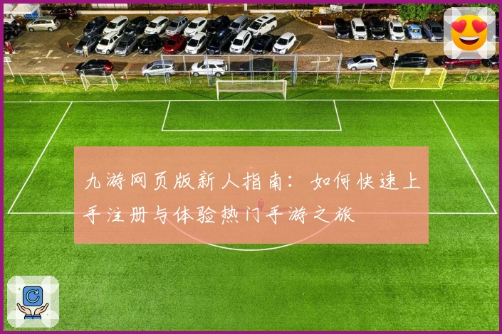 九游网页版新人指南:如何快速上手注册与体验热门手游之旅