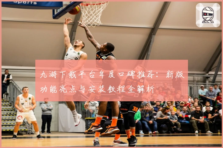 九游下载平台年度口碑推荐：新版功能亮点与安装教程全解析
